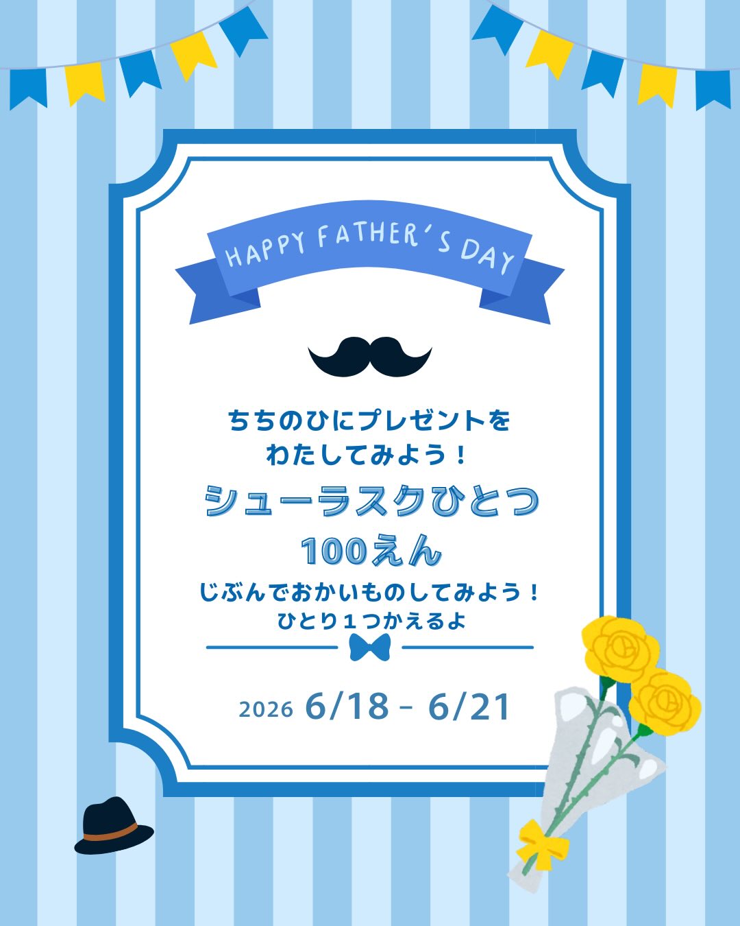 ᝰ✍︎꙳⋆2026/06/19

父の日はじめて応援プロジェクト
⎯⎯⎯⎯⎯⎯⎯⎯⎯⎯⎯⎯⎯⎯⎯⎯

お子様の初めてのお買い物、是非
２つ３つでしてみませんか♡？？？

6/18〜6/21限定
お子さま1人ひとつ税込100円で
お好きなシューラスクを販売いたします

100円を持って自分でレジに並べるかな？
「これください」は言えるかな️？

自分で買ったお菓子をお父さんにプレゼント
したらお母さんどんな気持ちになるかな️？

お母さんと来てもいいし、お友達ときてもいいよ
優しいお姉さんとお兄さんがいるから
困ったらすぐ助けるよ！！！

二日間限定のイベントです。
スタッフも楽しみにお待ちしております🥕⸝⋆

（赤ちゃんは衛生の観点からお断りしております）
ひとり歩きができてお話ができるお子様から
自分は子供です！と言える年齢のお子様までが
対象となりますのでよろしくお願い致します‍♀️

お子様おひとり様につき一つまでとさせていただきます。
それ以上のご購入は通常料金となります。